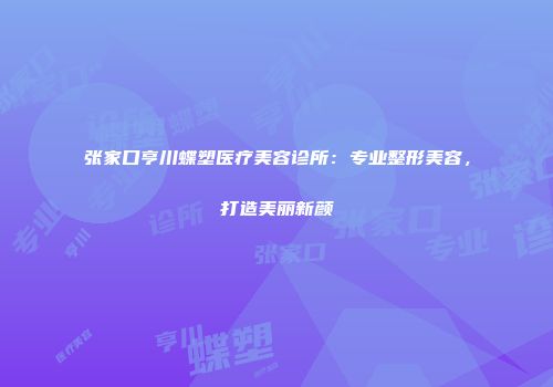 张家口亨川蝶塑医疗美容诊所：专业整形美容，打造美丽新颜
