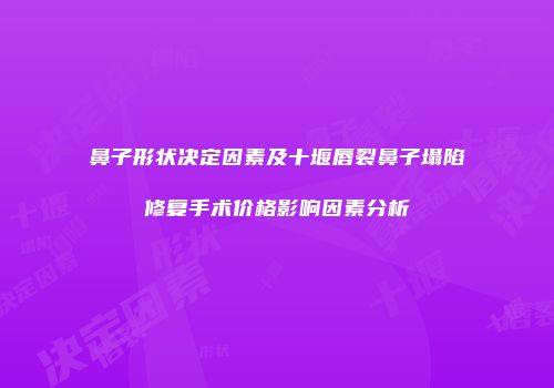 鼻子形状决定因素及十堰唇裂鼻子塌陷修复手术价格影响因素分析