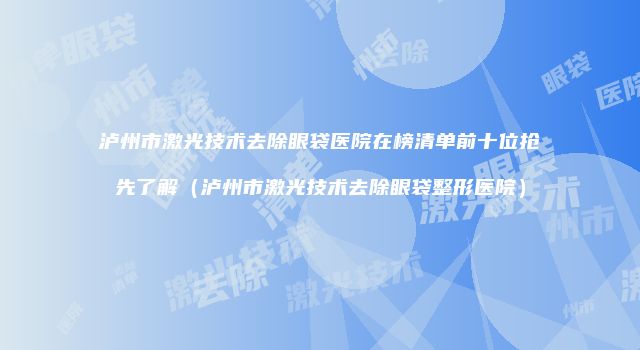 泸州市激光技术去除眼袋医院在榜清单前十位抢先了解（泸州市激光技术去除眼袋整形医院）