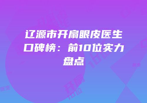 辽源市开扇眼皮医生口碑榜：前10位实力盘点