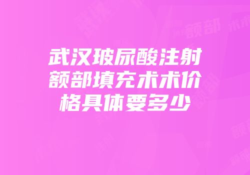 武汉玻尿酸注射额部填充术术价格具体要多少