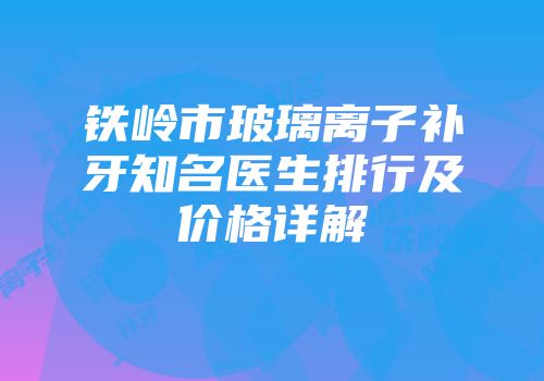 铁岭市玻璃离子补牙知名医生排行及价格详解