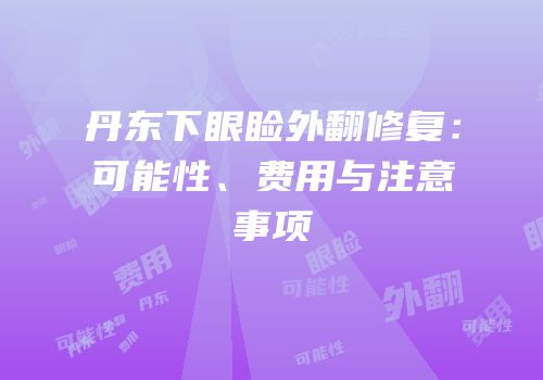 丹东下眼睑外翻修复：可能性、费用与注意事项