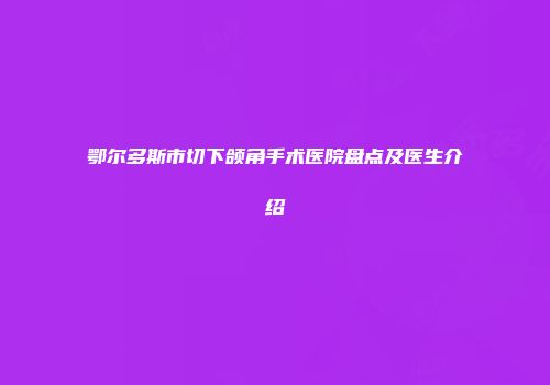 鄂尔多斯市切下颌角手术医院盘点及医生介绍