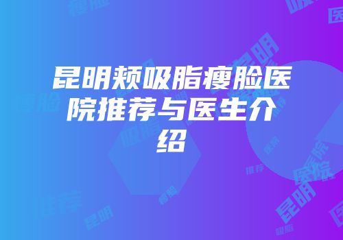 昆明颊吸脂瘦脸医院推荐与医生介绍