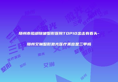随州市脸部除皱整形医院TOP10出击有看头-随州艾琳整形激光医疗美容是三甲吗