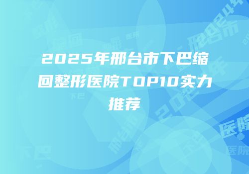 2025年邢台市下巴缩回整形医院TOP10实力推荐