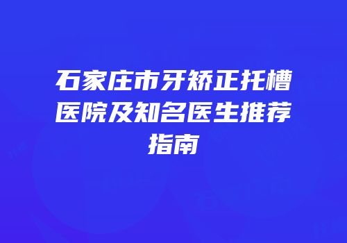 石家庄市牙矫正托槽医院及知名医生推荐指南