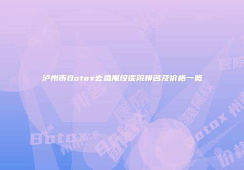 泸州市Botox去鱼尾纹医院排名及价格一览