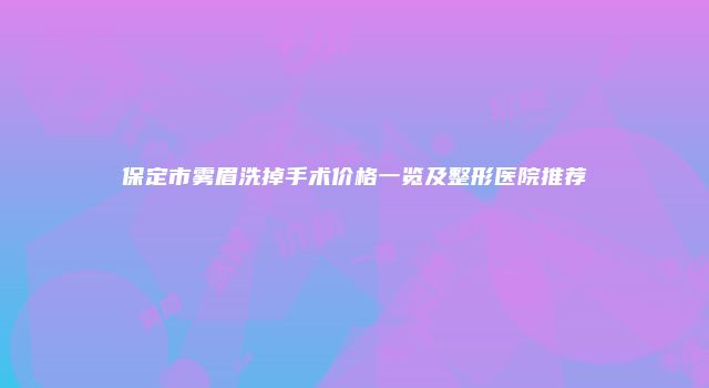 保定市雾眉洗掉手术价格一览及整形医院推荐