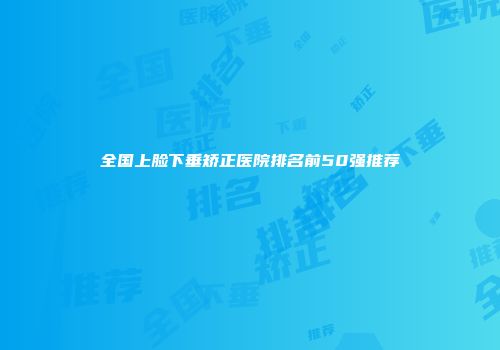 全国上脸下垂矫正医院排名前50强推荐