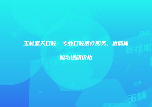 玉林蓝天口腔：专业口腔医疗服务，优质体验与透明价格