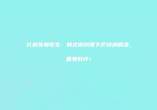 长春张曼医生：韩式微创隆下巴技术精湛，备受好评！