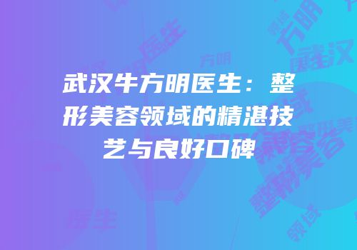 武汉牛方明医生：整形美容领域的精湛技艺与良好口碑
