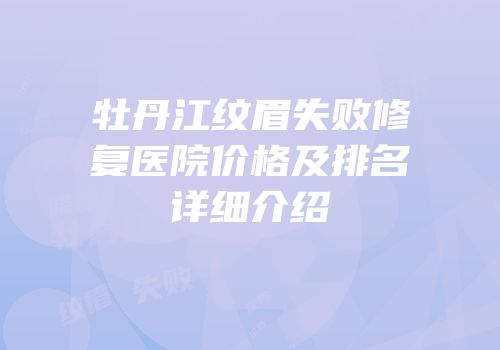 牡丹江纹眉失败修复医院价格及排名详细介绍