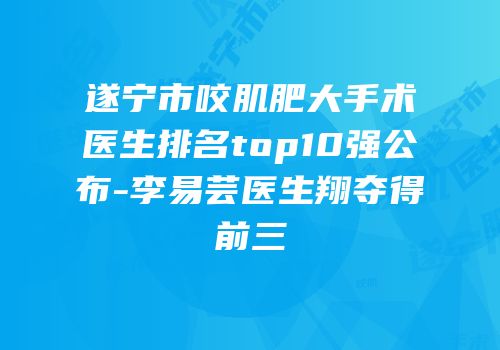 遂宁市咬肌肥大手术医生排名top10强公布-李易芸医生翔夺得前三