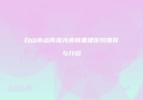 白山市点阵激光皮肤重建医院推荐与介绍