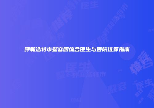 呼和浩特市整容眼综合医生与医院推荐指南