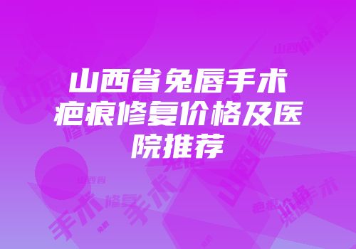 山西省兔唇手术疤痕修复价格及医院推荐