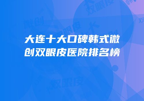 大连十大口碑韩式微创双眼皮医院排名榜