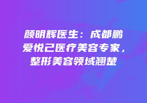颜明辉医生：成都鹏爱悦己医疗美容专家，整形美容领域翘楚