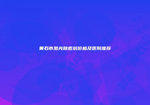 黄石市激光除痘坑价格及医院推荐