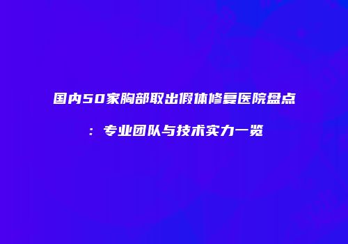 国内50家胸部取出假体修复医院盘点：专业团队与技术实力一览