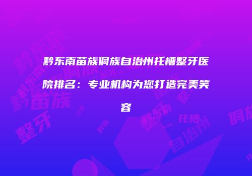 黔东南苗族侗族自治州托槽整牙医院排名：专业机构为您打造完美笑容