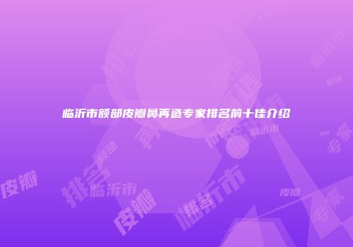 临沂市额部皮瓣鼻再造专家排名前十佳介绍