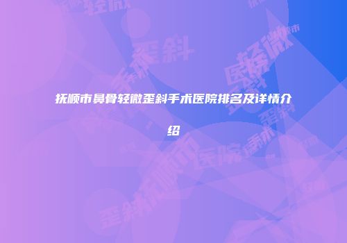 抚顺市鼻骨轻微歪斜手术医院排名及详情介绍