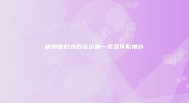 杭州市激光取痣价格一览及医院推荐