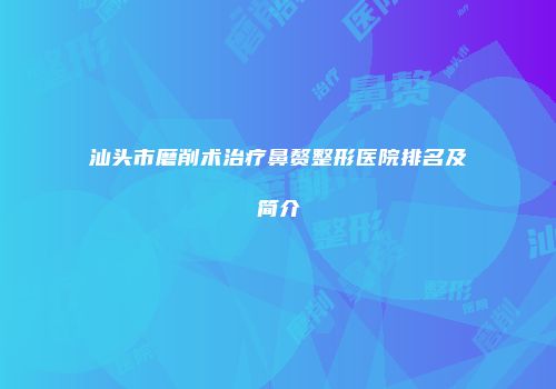 汕头市磨削术治疗鼻赘整形医院排名及简介