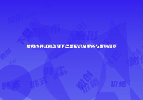 信阳市韩式微创隆下巴整形价格解析与医院推荐