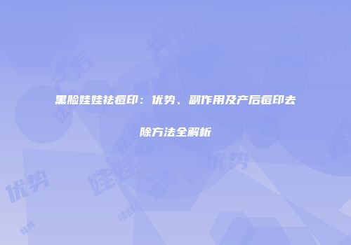 黑脸娃娃祛痘印：优势、副作用及产后痘印去除方法全解析