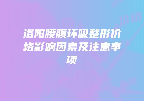 洛阳腰腹环吸整形价格影响因素及注意事项
