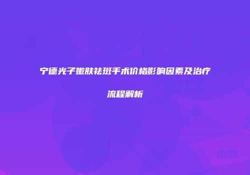 宁德光子嫩肤祛斑手术价格影响因素及治疗流程解析
