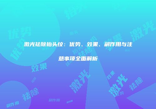激光祛除抬头纹：优势、效果、副作用与注意事项全面解析