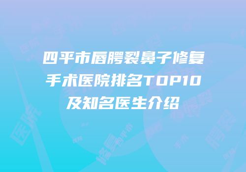 四平市唇腭裂鼻子修复手术医院排名TOP10及知名医生介绍