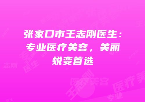 张家口市王志刚医生：专业医疗美容，美丽蜕变首选