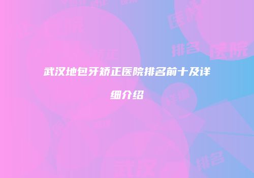 武汉地包牙矫正医院排名前十及详细介绍