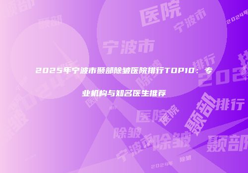 2025年宁波市颞部除皱医院排行TOP10：专业机构与知名医生推荐