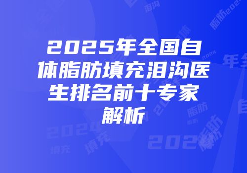 2025年全国自体脂肪填充泪沟医生排名前十专家解析