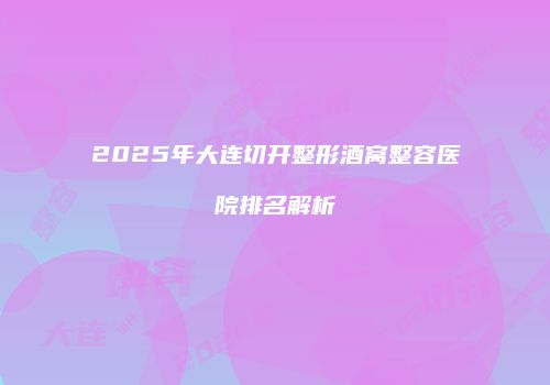 2025年大连切开整形酒窝整容医院排名解析