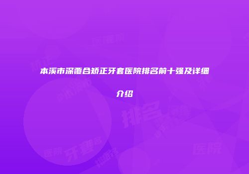 本溪市深覆合矫正牙套医院排名前十强及详细介绍