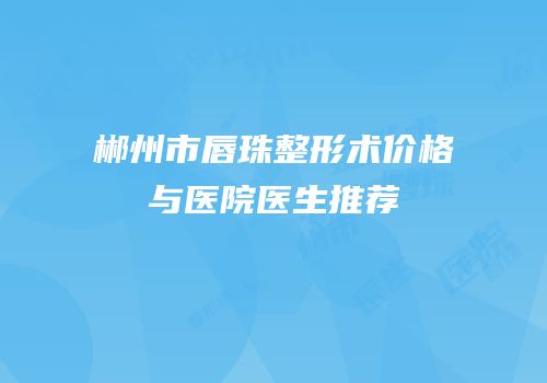 郴州市唇珠整形术价格与医院医生推荐