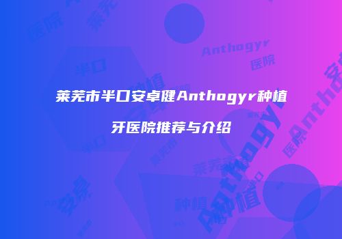 莱芜市半口安卓健Anthogyr种植牙医院推荐与介绍