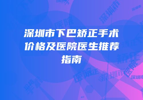 深圳市下巴矫正手术价格及医院医生推荐指南