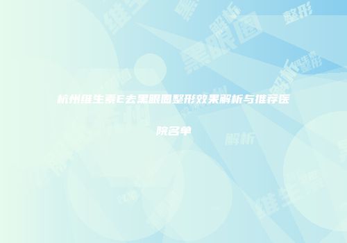 杭州维生素E去黑眼圈整形效果解析与推荐医院名单