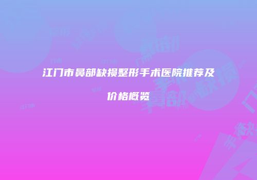 江门市鼻部缺损整形手术医院推荐及价格概览