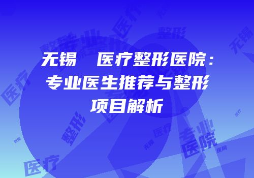 无锡渼璟医疗整形医院：专业医生推荐与整形项目解析
